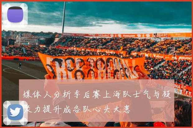 媒体人分析季后赛上海队士气与凝聚力提升成各队心头大患