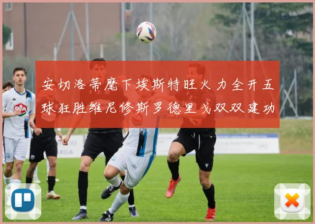 安切洛蒂麾下埃斯特旺火力全开五球狂胜维尼修斯罗德里戈双双建功