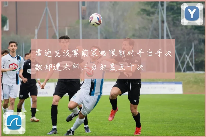 雷迪克谈赛前策略限制对手出手次数却遭太阳三分狂轰五十次
