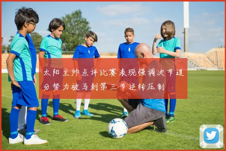太阳主帅点评比赛表现强调次节追分努力被马刺第三节逆转压制