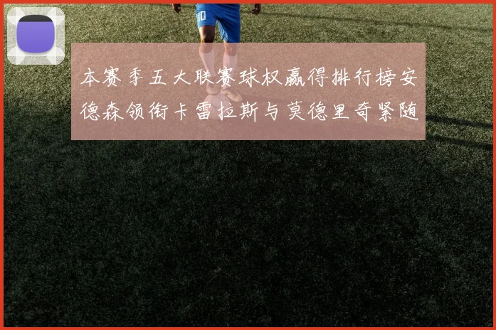 本赛季五大联赛球权赢得排行榜安德森领衔卡雷拉斯与莫德里奇紧随其后