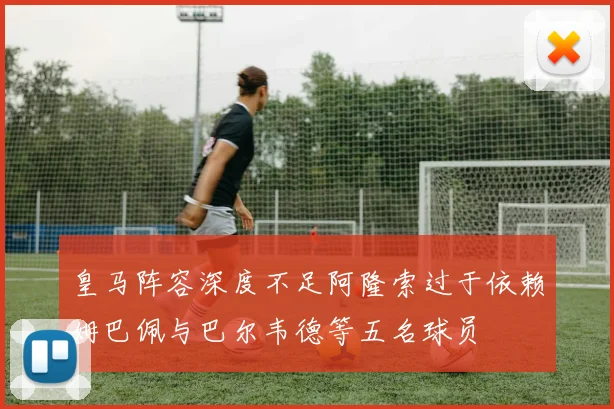 皇马阵容深度不足阿隆索过于依赖姆巴佩与巴尔韦德等五名球员