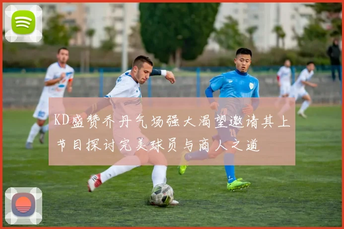 KD盛赞乔丹气场强大渴望邀请其上节目探讨完美球员与商人之道