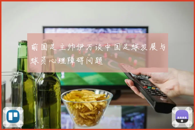 前国足主帅伊万谈中国足球发展与球员心理障碍问题