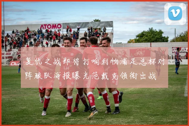 复仇之战即将打响利物浦足总杯对阵狼队海报曝光范戴克领衔出战