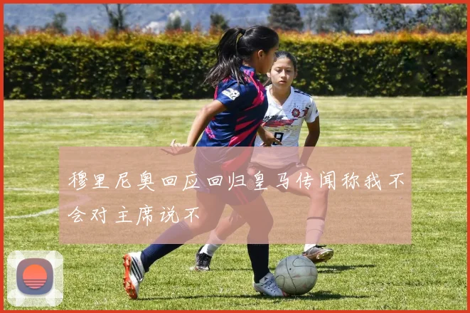 穆里尼奥回应回归皇马传闻称我不会对主席说不