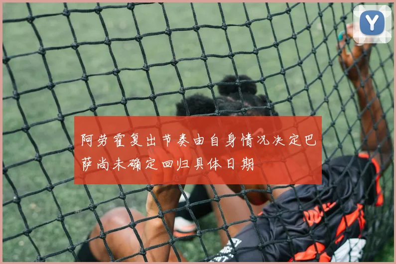 阿劳霍复出节奏由自身情况决定巴萨尚未确定回归具体日期