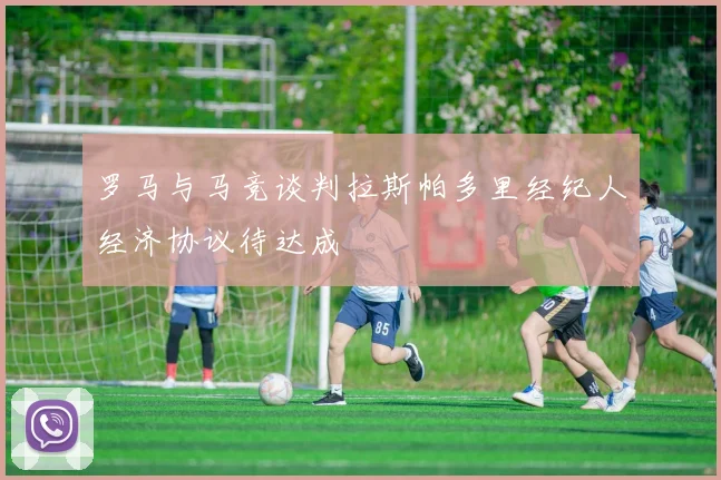 罗马与马竞谈判拉斯帕多里经纪人经济协议待达成