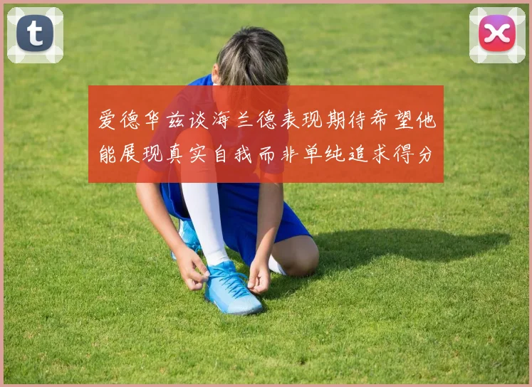 爱德华兹谈海兰德表现期待希望他能展现真实自我而非单纯追求得分