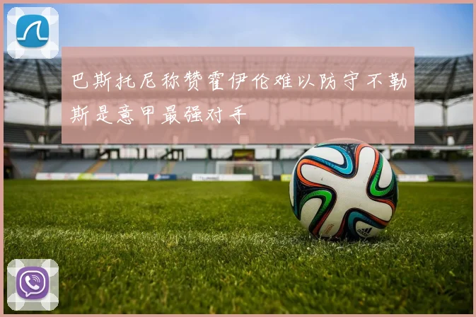 巴斯托尼称赞霍伊伦难以防守不勒斯是意甲最强对手