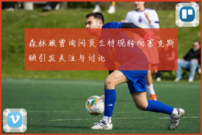 森林狼曾询问莫兰特现转向塞克斯顿引发关注与讨论
