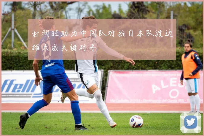 杜润旺助力中国队对抗日本队渡边雄太成关键对手