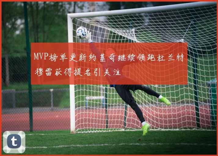 MVP榜单更新约基奇继续领跑杜兰特穆雷获得提名引关注