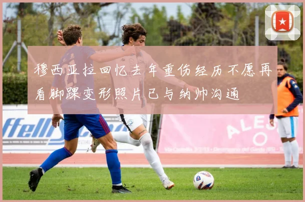 穆西亚拉回忆去年重伤经历不愿再看脚踝变形照片已与纳帅沟通