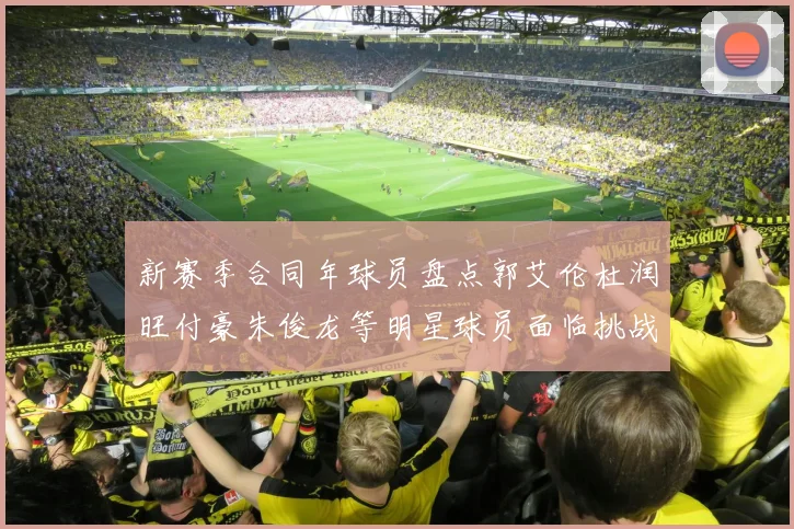 新赛季合同年球员盘点郭艾伦杜润旺付豪朱俊龙等明星球员面临挑战