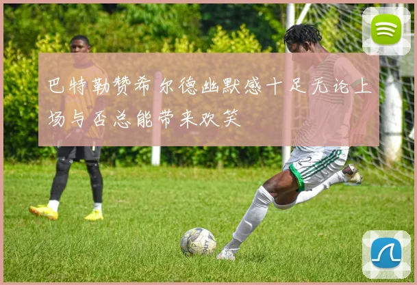 巴特勒赞希尔德幽默感十足无论上场与否总能带来欢笑