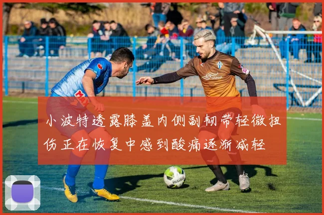 小波特透露膝盖内侧副韧带轻微扭伤正在恢复中感到酸痛逐渐减轻