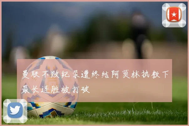 曼联不败纪录遭终结阿莫林执教下最长连胜被打破