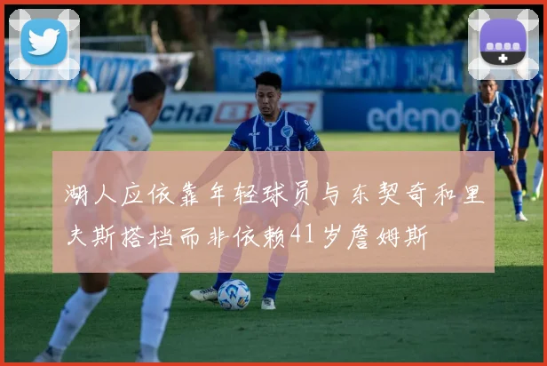 湖人应依靠年轻球员与东契奇和里夫斯搭档而非依赖41岁詹姆斯