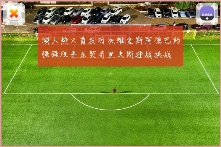 湖人热火首发对决维金斯阿德巴约强强联手东契奇里夫斯迎战挑战