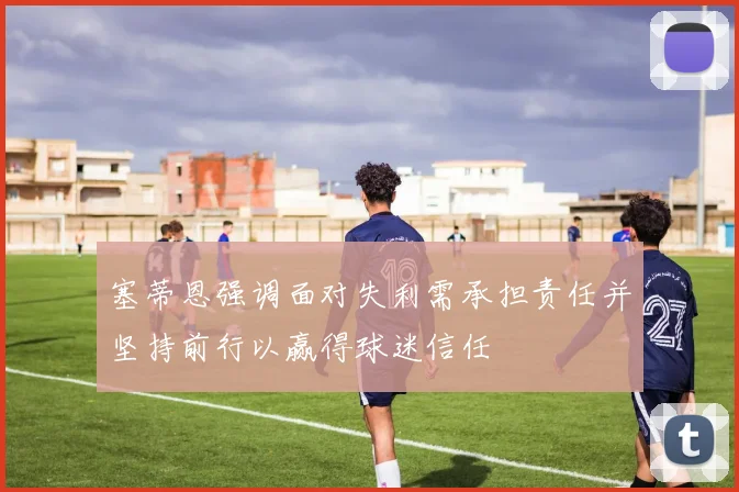 塞蒂恩强调面对失利需承担责任并坚持前行以赢得球迷信任