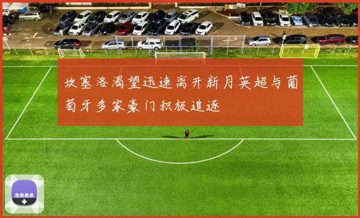 坎塞洛渴望迅速离开新月英超与葡萄牙多家豪门积极追逐