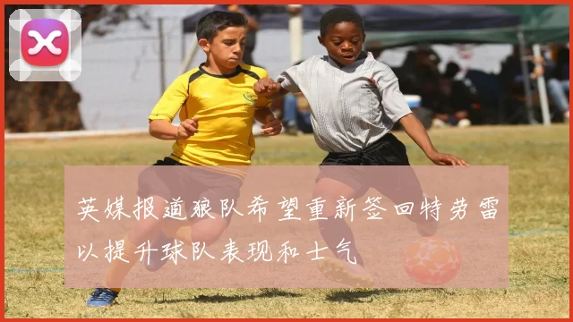 英媒报道狼队希望重新签回特劳雷以提升球队表现和士气