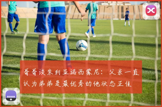 哥哥谈朱利亚诺西蒙尼：父亲一直认为弟弟是最优秀的他状态正佳