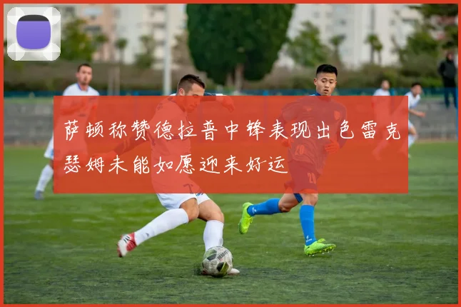 萨顿称赞德拉普中锋表现出色雷克瑟姆未能如愿迎来好运