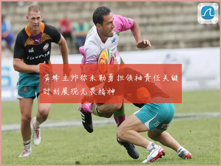黄蜂主帅称米勒勇担领袖责任关键时刻展现无畏精神