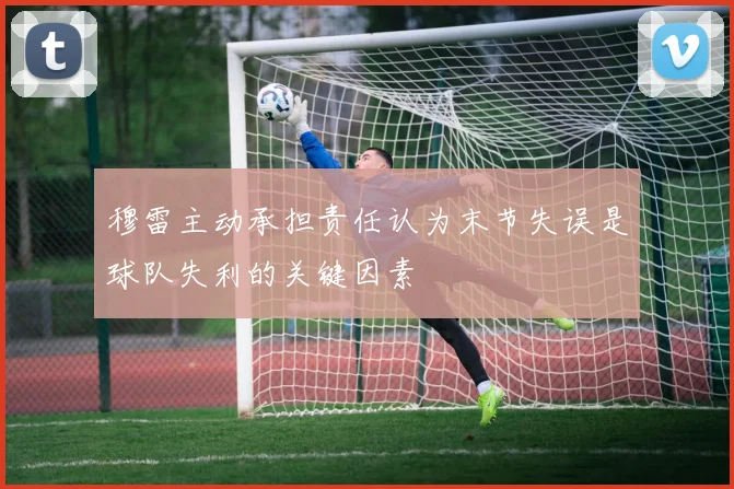 穆雷主动承担责任认为末节失误是球队失利的关键因素