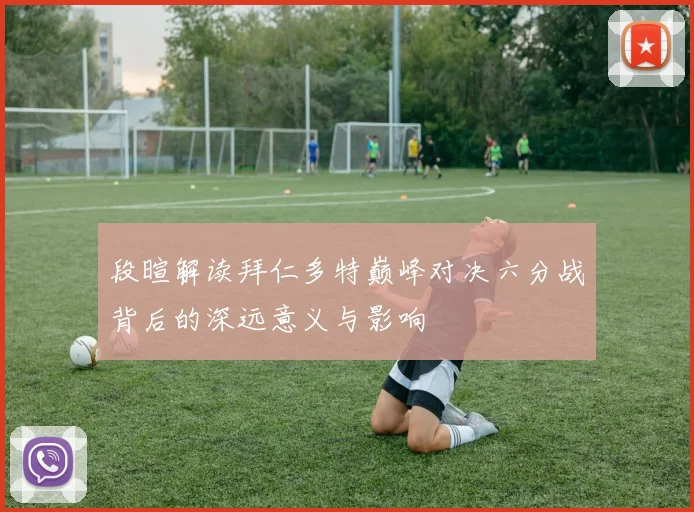 段暄解读拜仁多特巅峰对决六分战背后的深远意义与影响