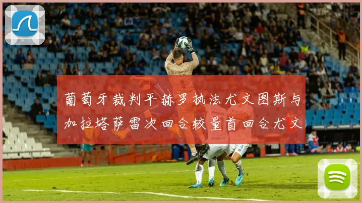 葡萄牙裁判平赫罗执法尤文图斯与加拉塔萨雷次回合较量首回合尤文惨败