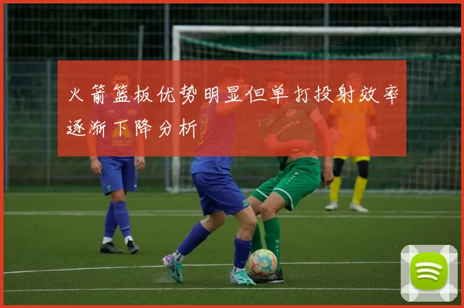 火箭篮板优势明显但单打投射效率逐渐下降分析