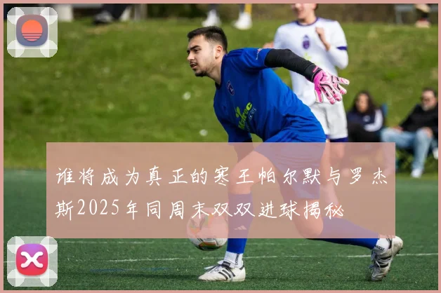 谁将成为真正的寒王帕尔默与罗杰斯2025年同周末双双进球揭秘
