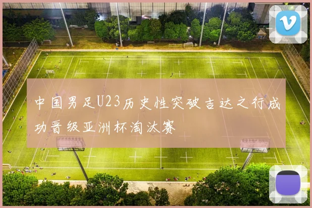 中国男足U23历史性突破吉达之行成功晋级亚洲杯淘汰赛