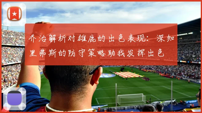 乔治解析对雄鹿的出色表现：深知里弗斯的防守策略助我发挥出色