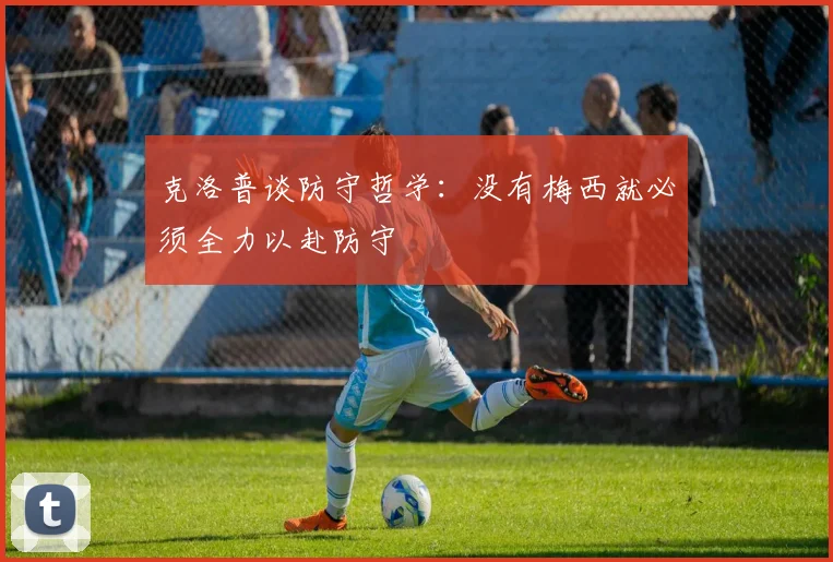克洛普谈防守哲学：没有梅西就必须全力以赴防守
