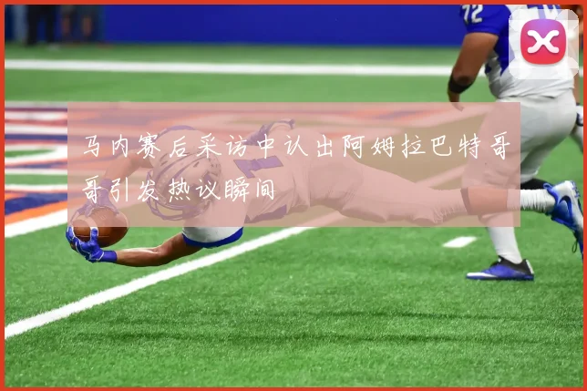 马内赛后采访中认出阿姆拉巴特哥哥引发热议瞬间