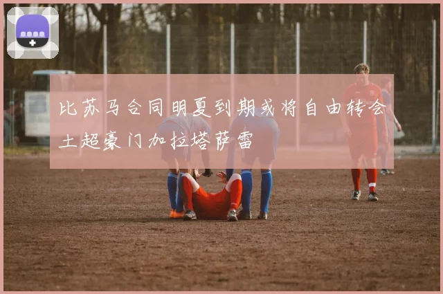 比苏马合同明夏到期或将自由转会土超豪门加拉塔萨雷