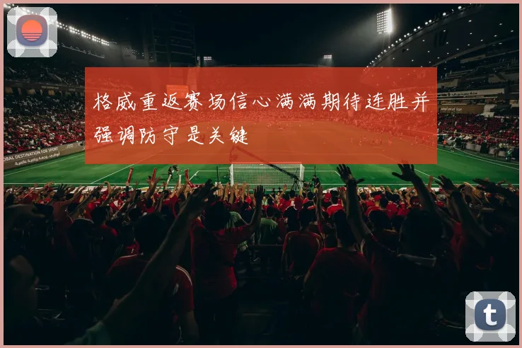 格威重返赛场信心满满期待连胜并强调防守是关键