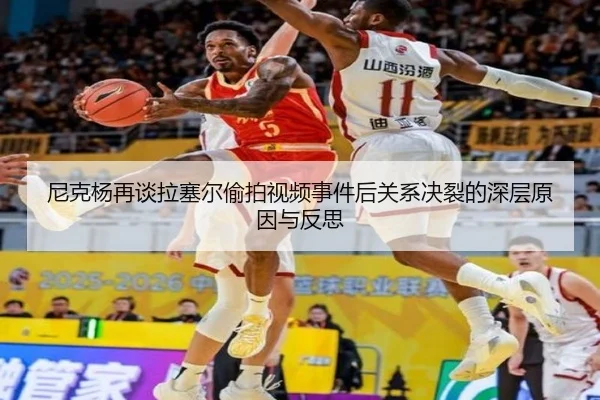 尼克杨再谈拉塞尔偷拍视频事件后关系决裂的深层原因与反思 | TIANBOSPORTS